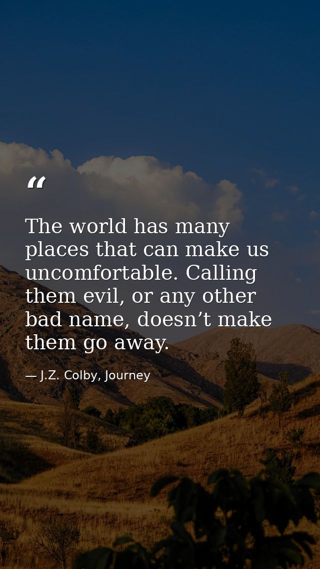 The world has many places that can make us uncomfortable. Calling them evil, or any other bad name, doesn’t make them go — J.Z. Colby, Journey