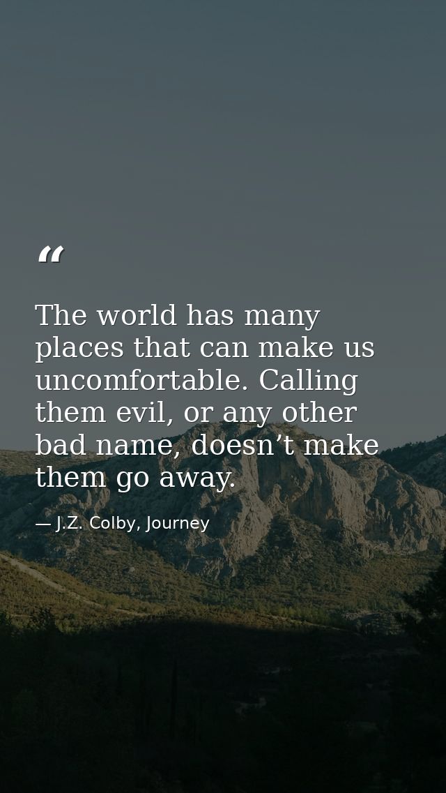 The world has many places that can make us uncomfortable. Calling them evil, or any other bad name, doesn’t make them go — J.Z. Colby, Journey