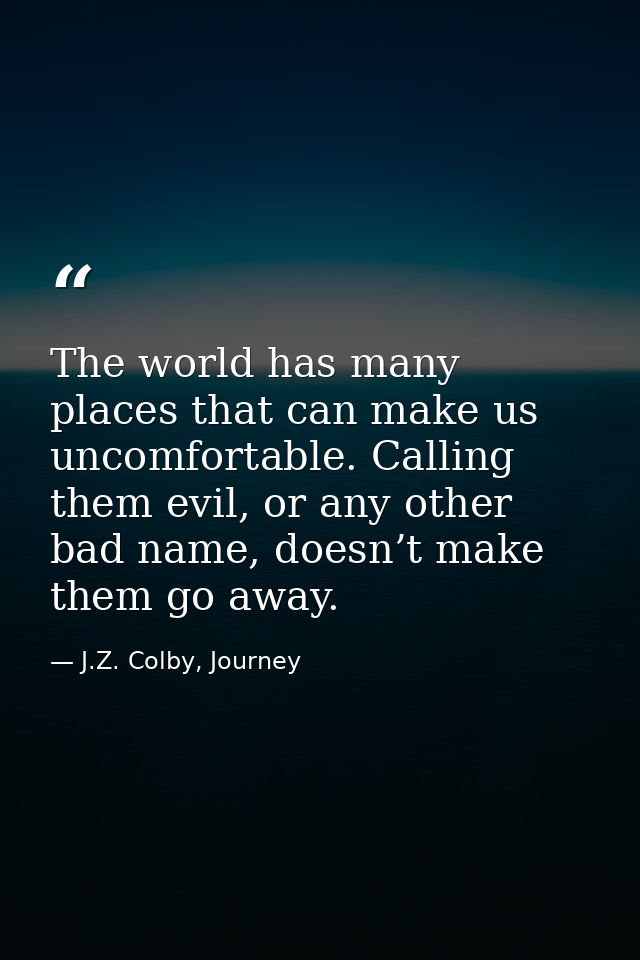 The world has many places that can make us uncomfortable. Calling them evil, or any other bad name, doesn’t make them go — J.Z. Colby, Journey