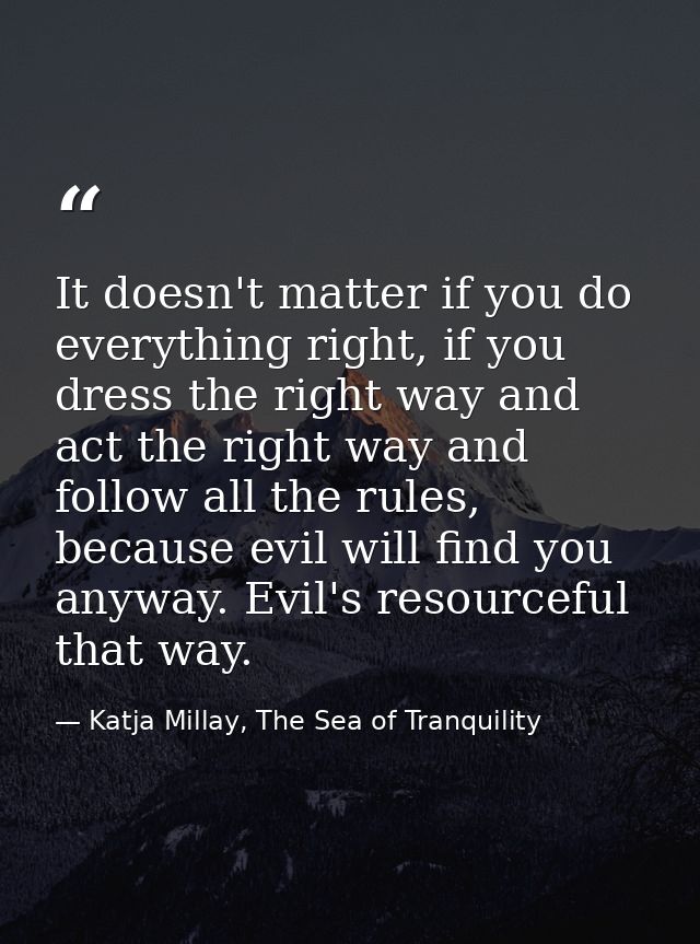It doesn't matter if you do everything right, if you dress the right way and act the right way and follow all the rules, — Katja Millay, The Sea of Tranquility