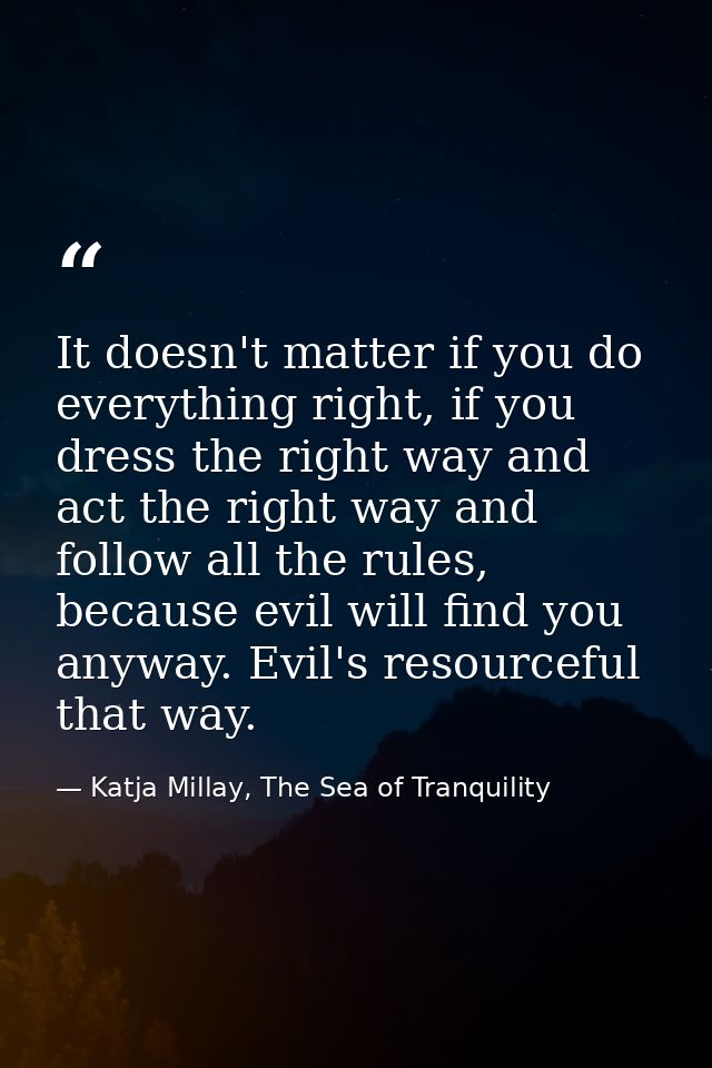 It doesn't matter if you do everything right, if you dress the right way and act the right way and follow all the rules, — Katja Millay, The Sea of Tranquility