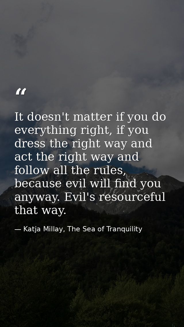It doesn't matter if you do everything right, if you dress the right way and act the right way and follow all the rules, — Katja Millay, The Sea of Tranquility