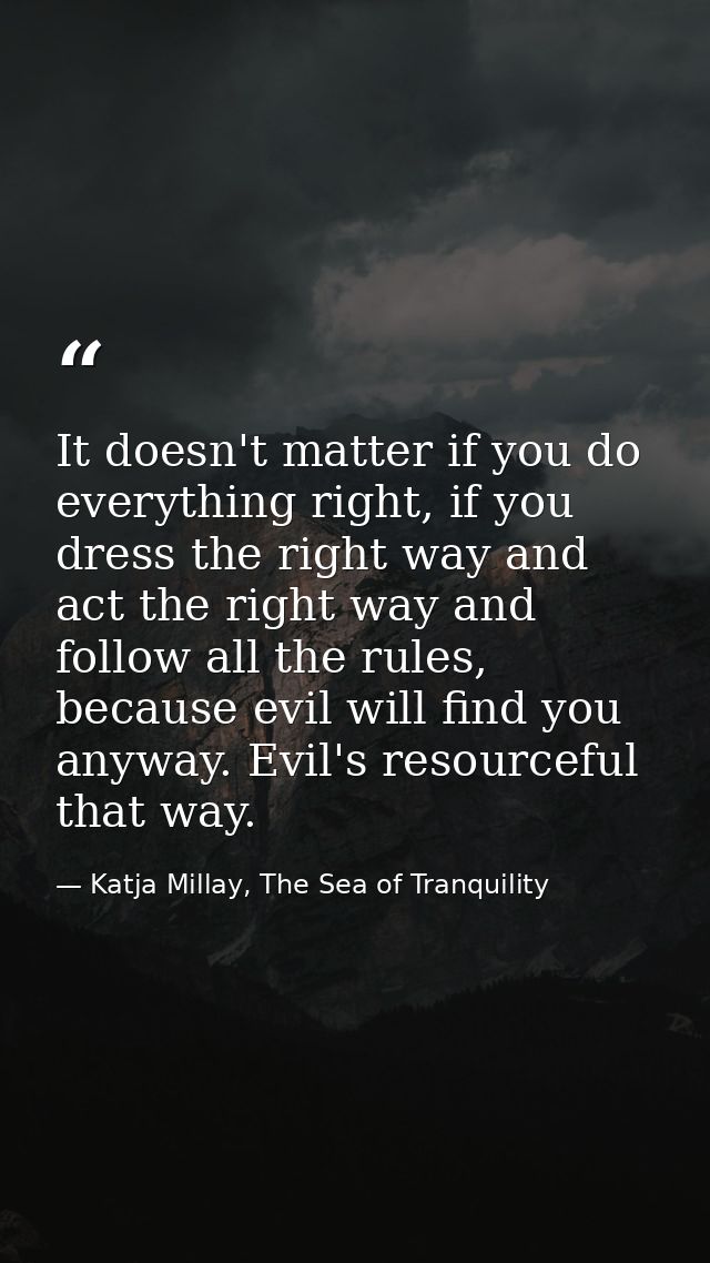 It doesn't matter if you do everything right, if you dress the right way and act the right way and follow all the rules, — Katja Millay, The Sea of Tranquility