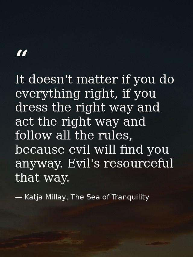 It doesn't matter if you do everything right, if you dress the right way and act the right way and follow all the rules, — Katja Millay, The Sea of Tranquility