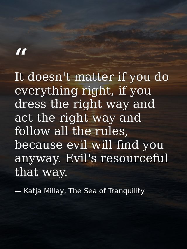 It doesn't matter if you do everything right, if you dress the right way and act the right way and follow all the rules, — Katja Millay, The Sea of Tranquility