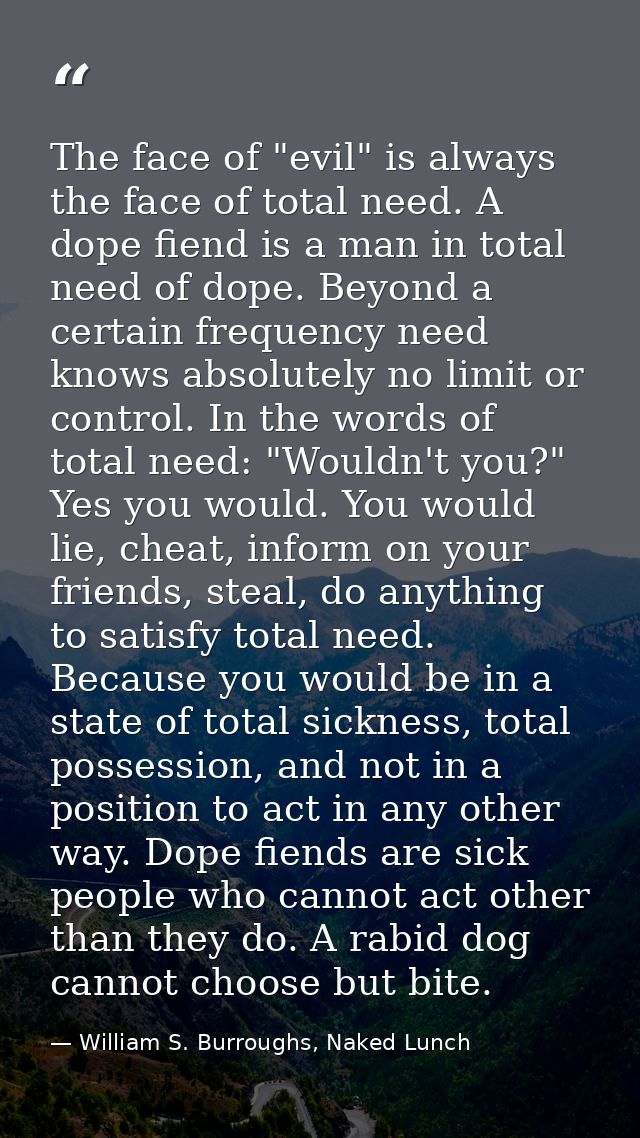 The face of "evil" is always the face of total need. A dope fiend is a man in total need of dope. Beyond a certain frequ — William S. Burroughs, Naked Lunch