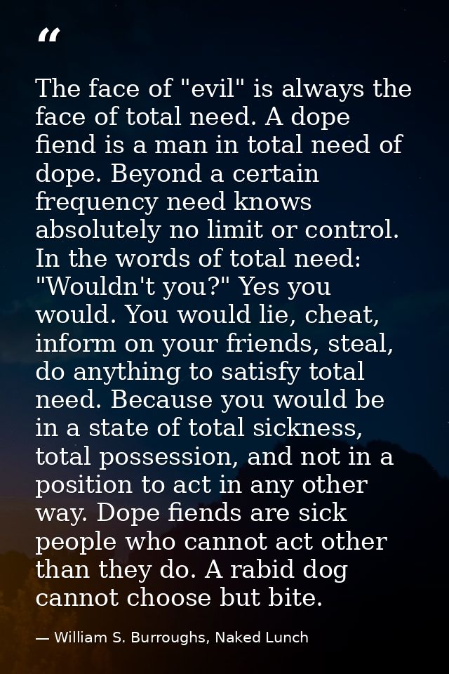The face of "evil" is always the face of total need. A dope fiend is a man in total need of dope. Beyond a certain frequ — William S. Burroughs, Naked Lunch