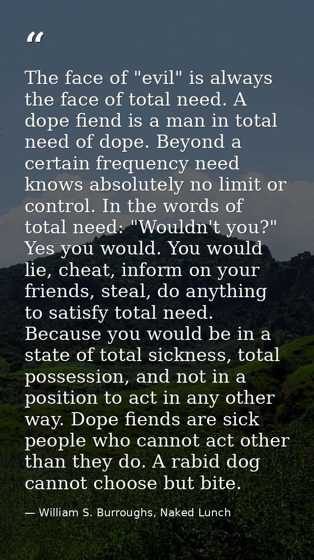 The face of "evil" is always the face of total need. A dope fiend is a man in total need of dope. Beyond a certain frequ — William S. Burroughs, Naked Lunch