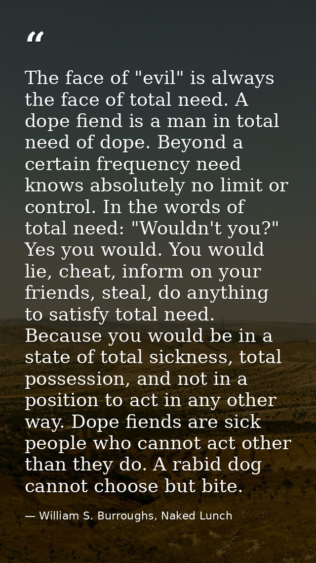The face of "evil" is always the face of total need. A dope fiend is a man in total need of dope. Beyond a certain frequ — William S. Burroughs, Naked Lunch