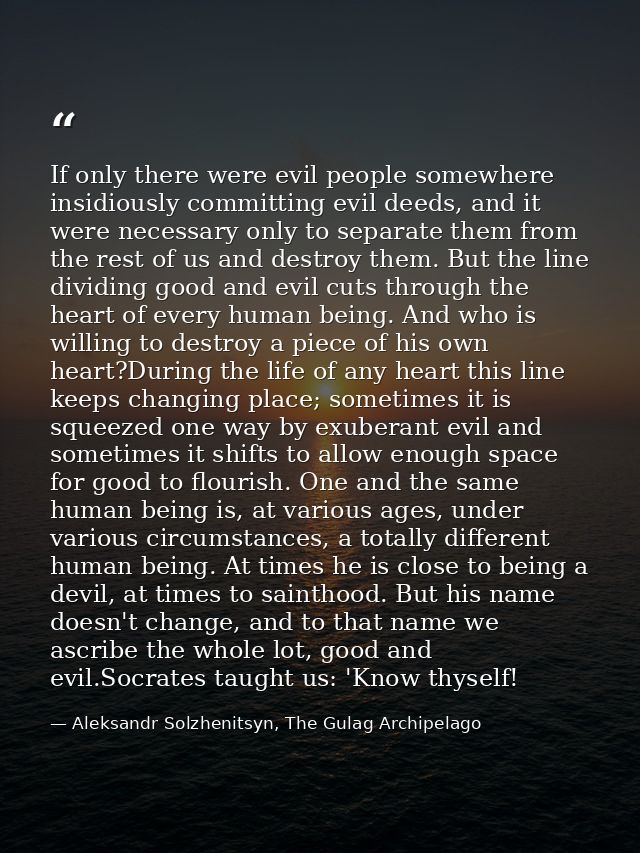 If only there were evil people somewhere insidiously committing evil deeds, and it were necessary only to separate them  — Aleksandr Solzhenitsyn, The Gulag Archipelago