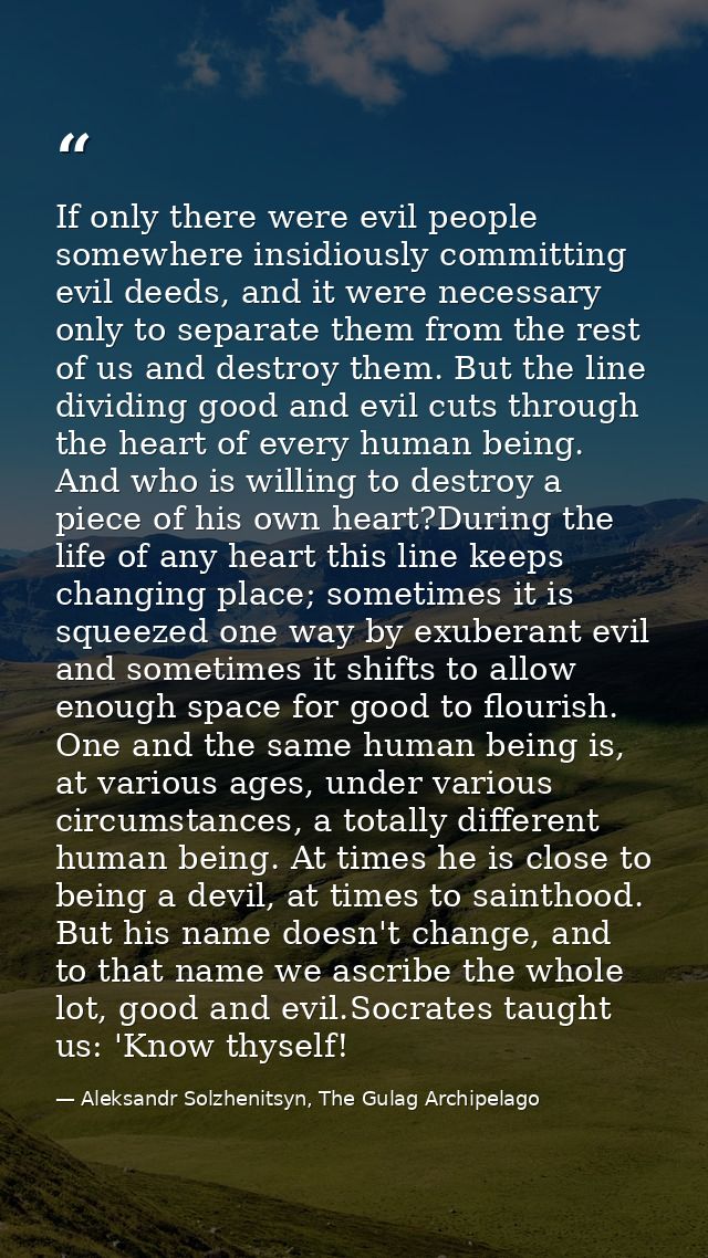 If only there were evil people somewhere insidiously committing evil deeds, and it were necessary only to separate them  — Aleksandr Solzhenitsyn, The Gulag Archipelago