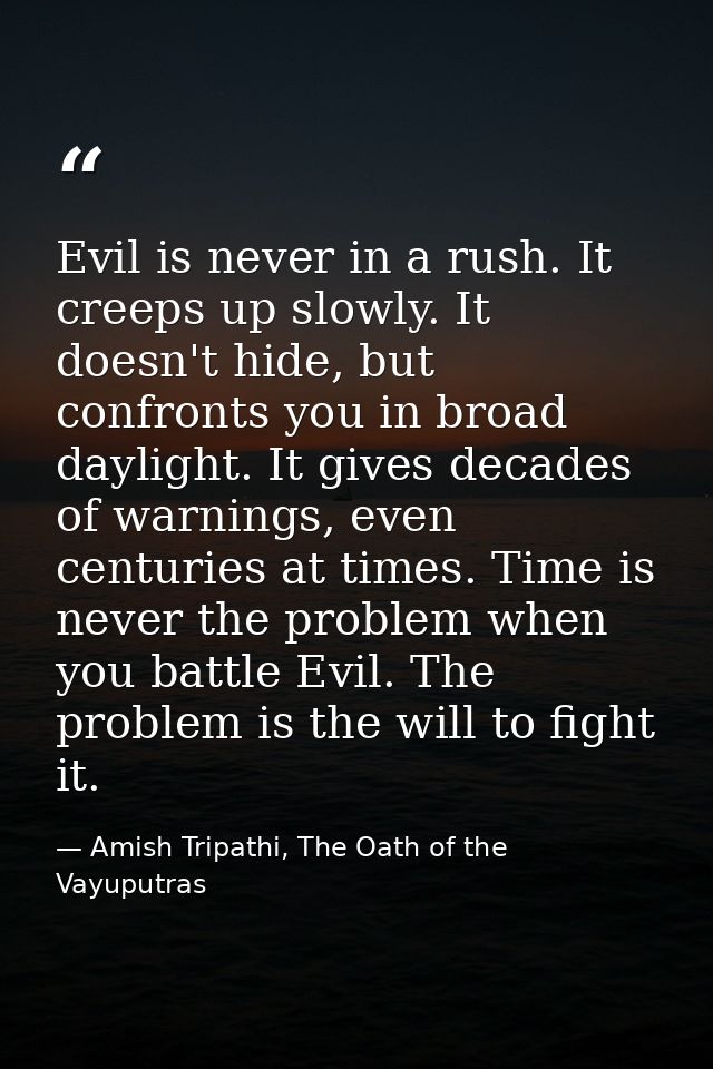 Evil is never in a rush. It creeps up slowly. It doesn't hide, but confronts you in broad daylight. It gives decades of  — Amish Tripathi, The Oath of the Vayuputras