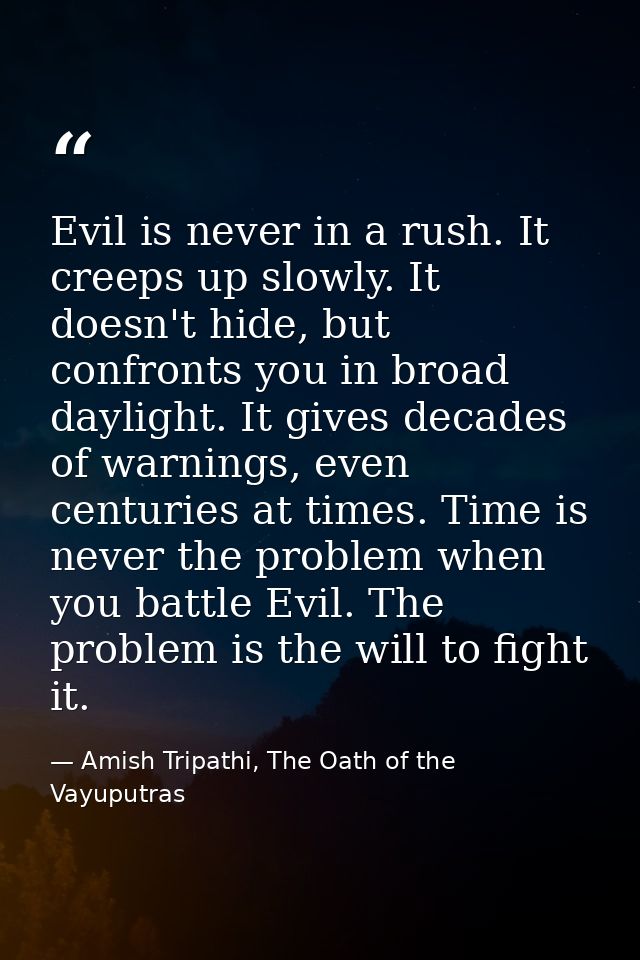 Evil is never in a rush. It creeps up slowly. It doesn't hide, but confronts you in broad daylight. It gives decades of  — Amish Tripathi, The Oath of the Vayuputras
