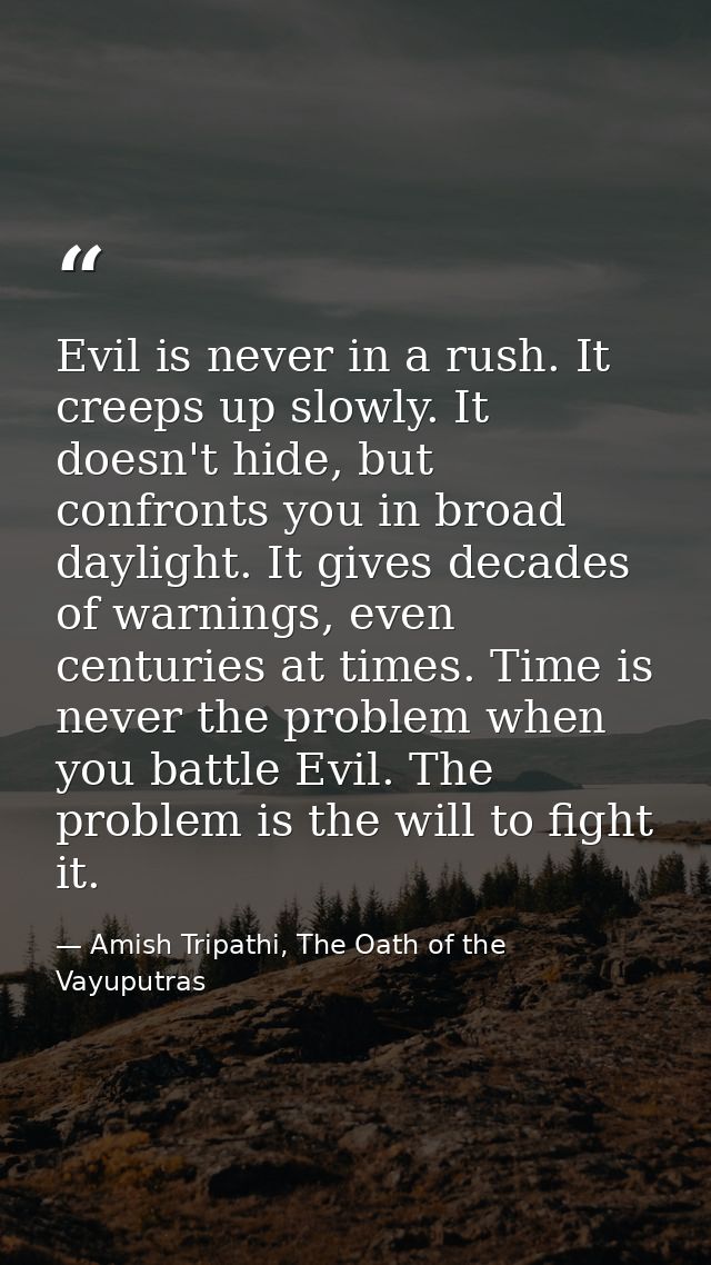 Evil is never in a rush. It creeps up slowly. It doesn't hide, but confronts you in broad daylight. It gives decades of  — Amish Tripathi, The Oath of the Vayuputras