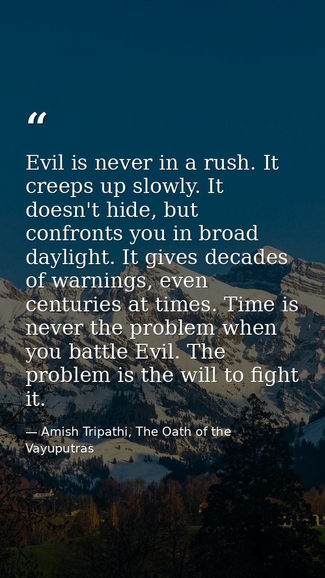 Evil is never in a rush. It creeps up slowly. It doesn't hide, but confronts you in broad daylight. It gives decades of  — Amish Tripathi, The Oath of the Vayuputras
