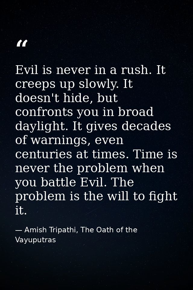 Evil is never in a rush. It creeps up slowly. It doesn't hide, but confronts you in broad daylight. It gives decades of  — Amish Tripathi, The Oath of the Vayuputras