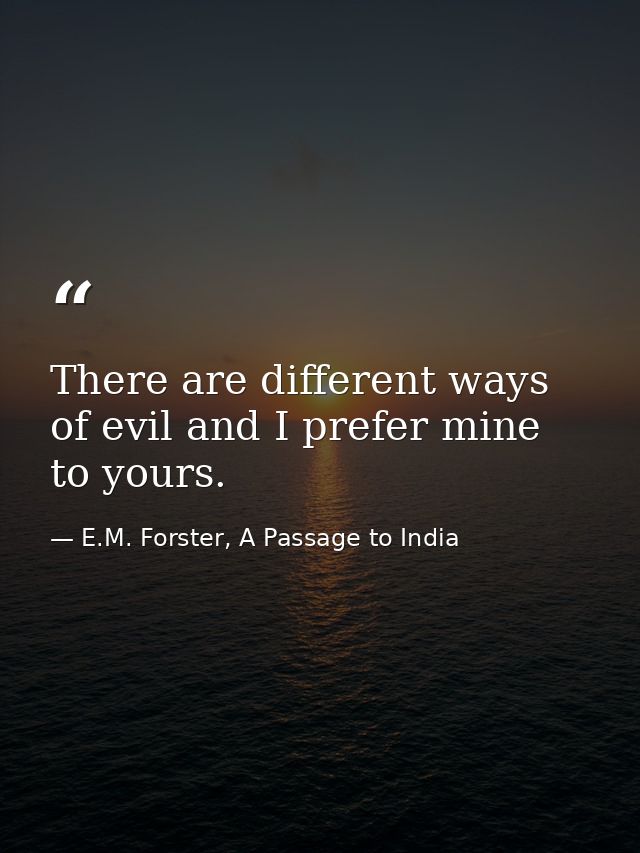 There are different ways of evil and I prefer mine to yours. — E.M. Forster, A Passage to India