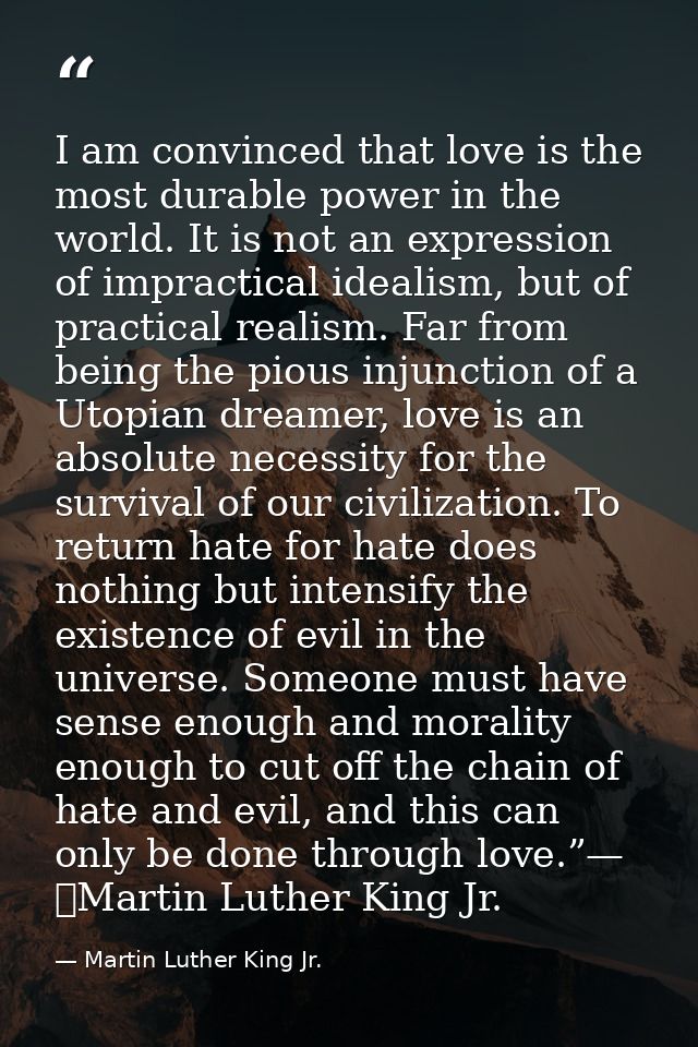 I am convinced that love is the most durable power in the world. It is not an expression of impractical idealism, but of — Martin Luther King Jr.