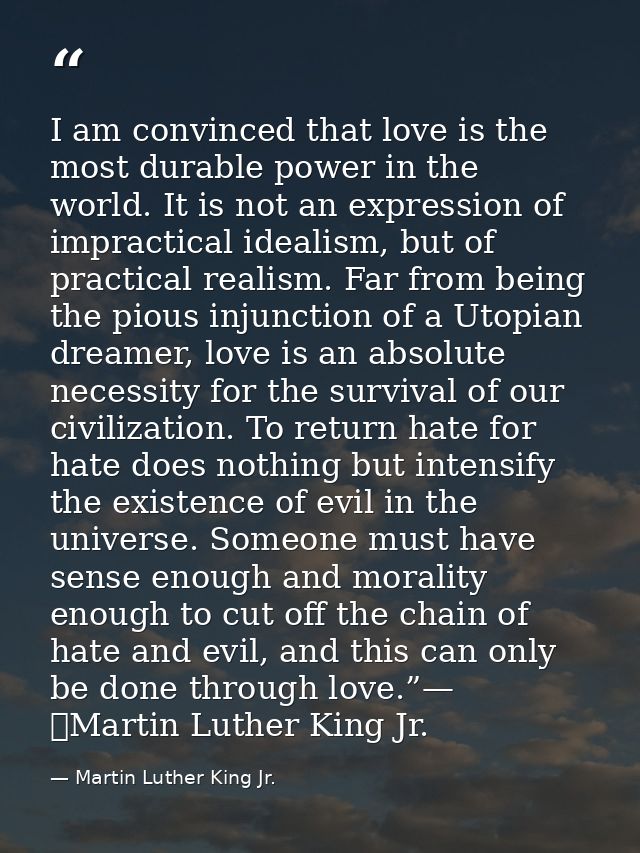 I am convinced that love is the most durable power in the world. It is not an expression of impractical idealism, but of — Martin Luther King Jr.