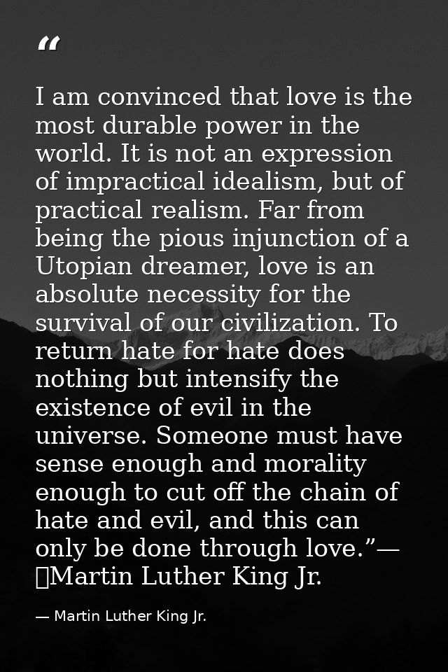 I am convinced that love is the most durable power in the world. It is not an expression of impractical idealism, but of — Martin Luther King Jr.