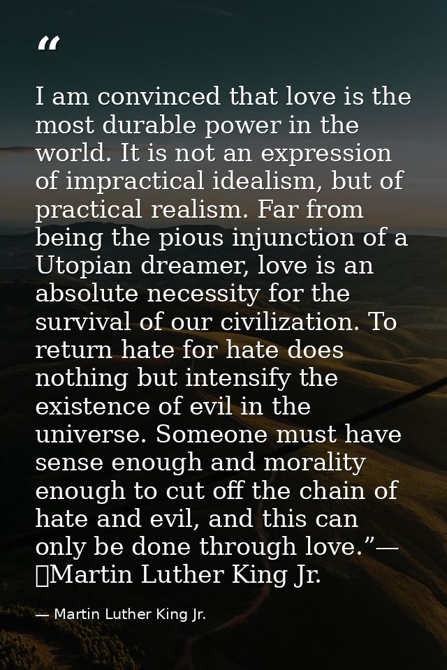 I am convinced that love is the most durable power in the world. It is not an expression of impractical idealism, but of — Martin Luther King Jr.