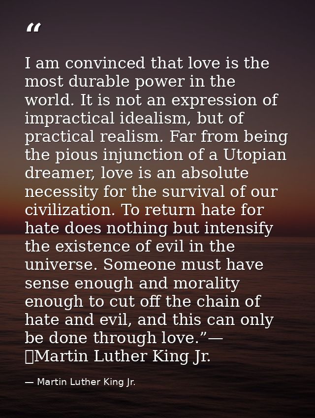 I am convinced that love is the most durable power in the world. It is not an expression of impractical idealism, but of — Martin Luther King Jr.