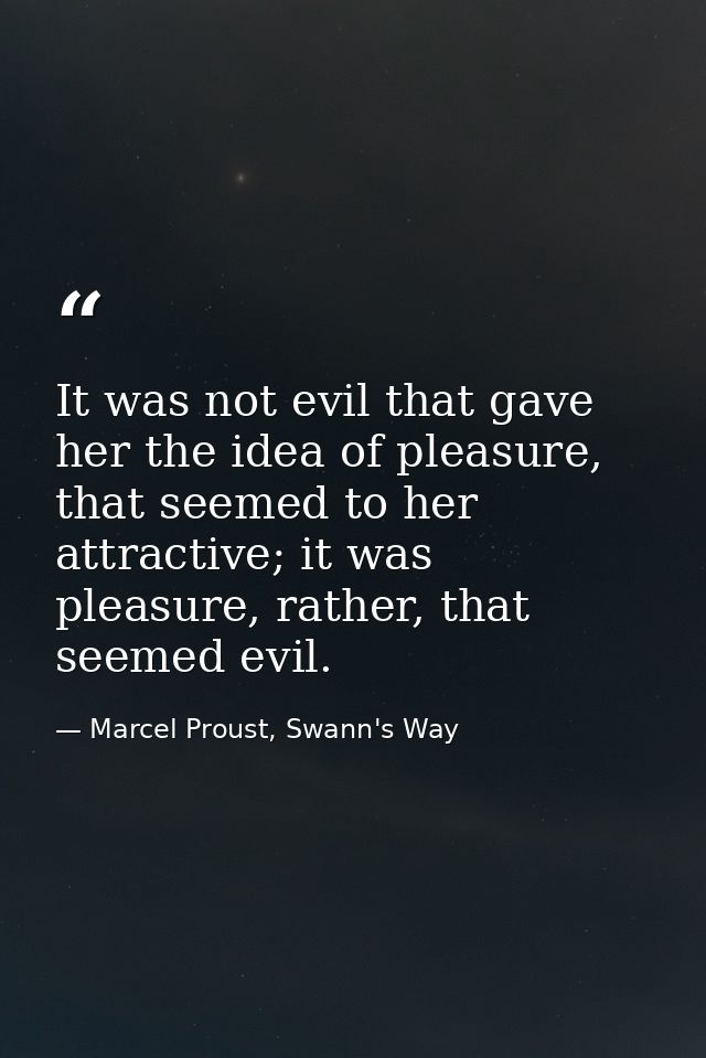 It was not evil that gave her the idea of pleasure, that seemed to her attractive; it was pleasure, rather, that seemed  — Marcel Proust, Swann's Way