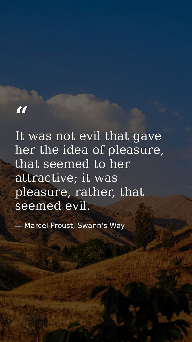 It was not evil that gave her the idea of pleasure, that seemed to her attractive; it was pleasure, rather, that seemed  — Marcel Proust, Swann's Way