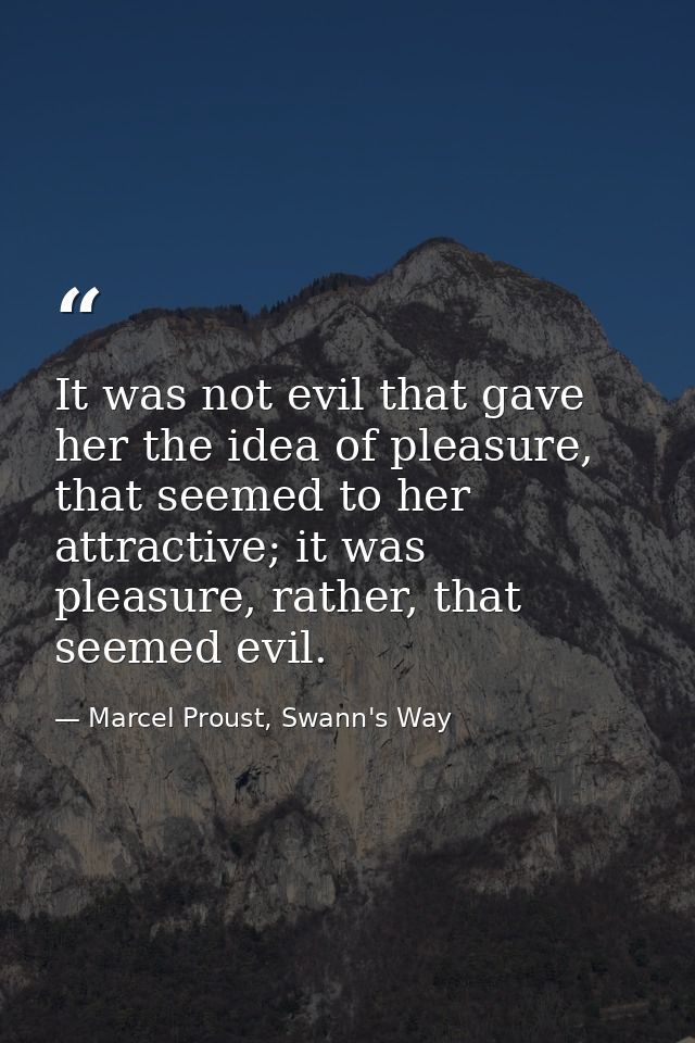 It was not evil that gave her the idea of pleasure, that seemed to her attractive; it was pleasure, rather, that seemed  — Marcel Proust, Swann's Way