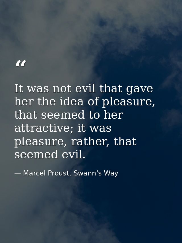 It was not evil that gave her the idea of pleasure, that seemed to her attractive; it was pleasure, rather, that seemed  — Marcel Proust, Swann's Way