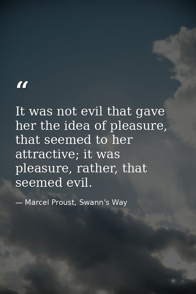 It was not evil that gave her the idea of pleasure, that seemed to her attractive; it was pleasure, rather, that seemed  — Marcel Proust, Swann's Way