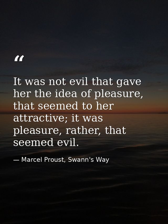It was not evil that gave her the idea of pleasure, that seemed to her attractive; it was pleasure, rather, that seemed  — Marcel Proust, Swann's Way