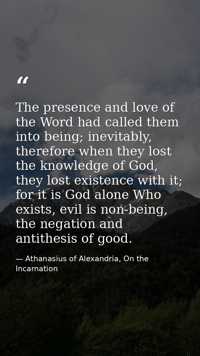 The presence and love of the Word had called them into being; inevitably, therefore when they lost the knowledge of God, — Athanasius of Alexandria, On the Incarnation