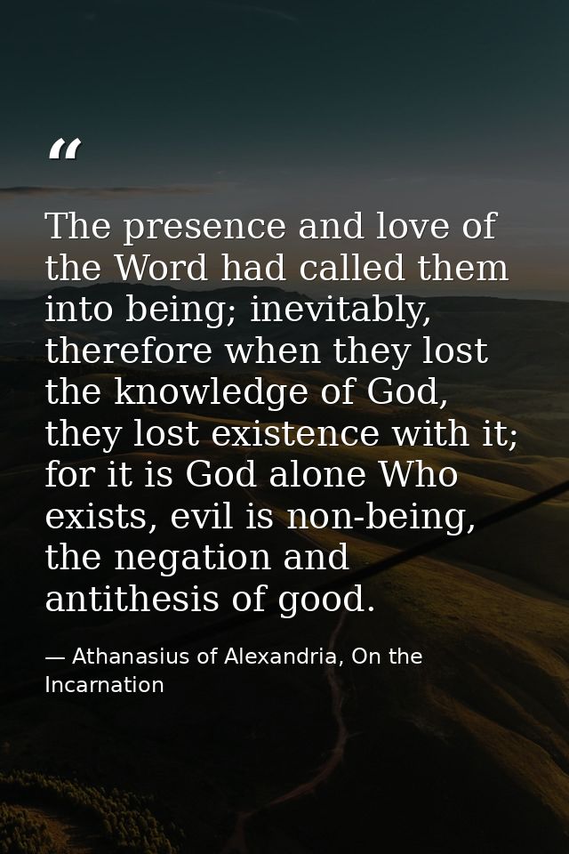 The presence and love of the Word had called them into being; inevitably, therefore when they lost the knowledge of God, — Athanasius of Alexandria, On the Incarnation