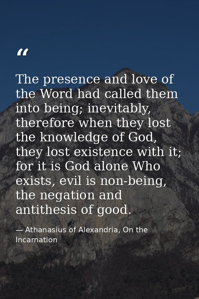 The presence and love of the Word had called them into being; inevitably, therefore when they lost the knowledge of God, — Athanasius of Alexandria, On the Incarnation