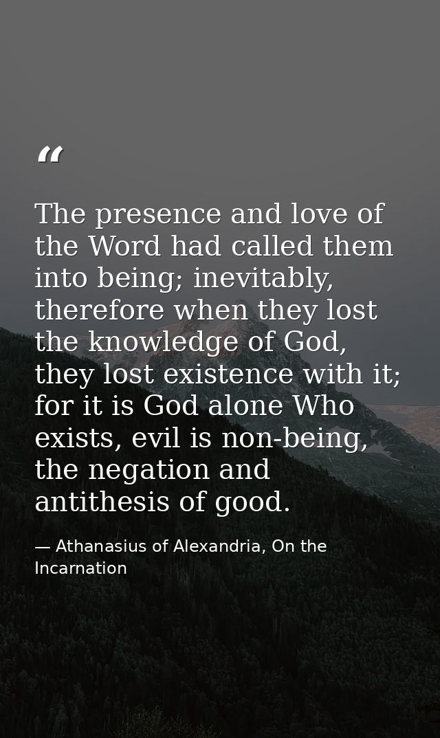 The presence and love of the Word had called them into being; inevitably, therefore when they lost the knowledge of God, — Athanasius of Alexandria, On the Incarnation