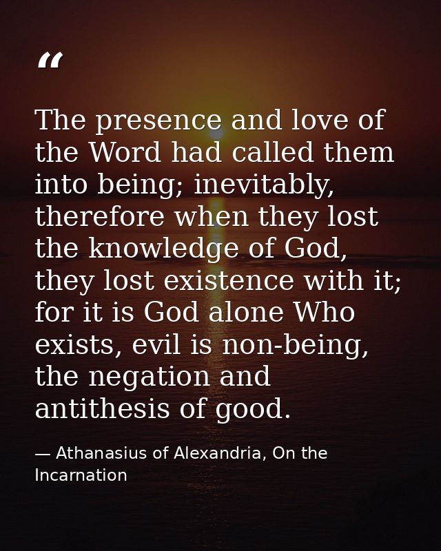 The presence and love of the Word had called them into being; inevitably, therefore when they lost the knowledge of God, — Athanasius of Alexandria, On the Incarnation