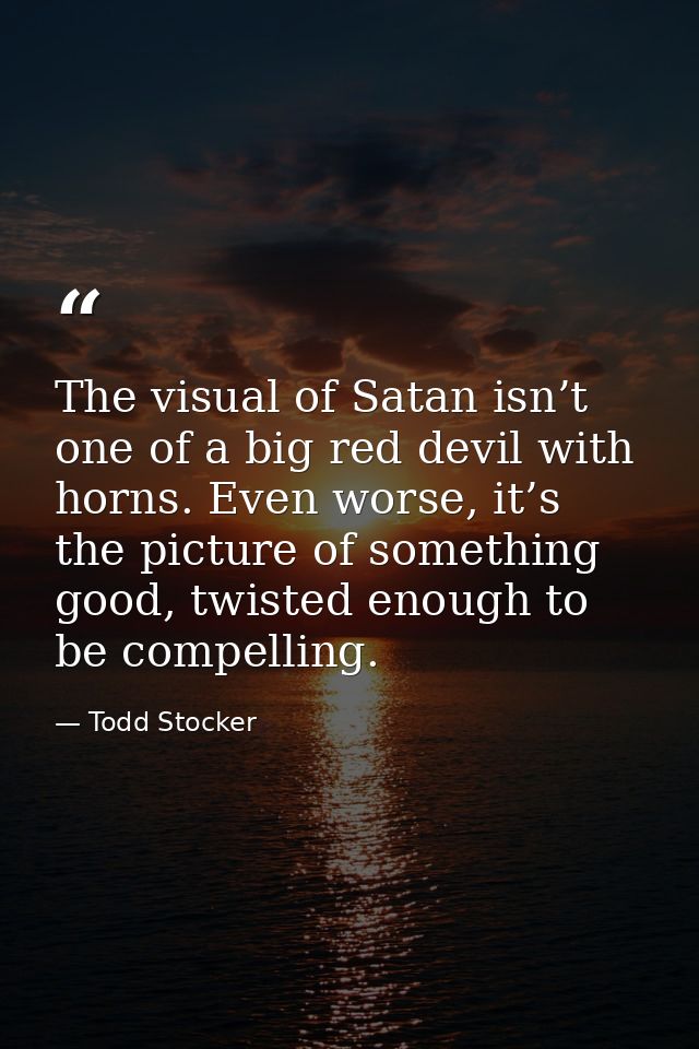 The visual of Satan isn’t one of a big red devil with horns. Even worse, it’s the picture of something good, twisted eno — Todd Stocker