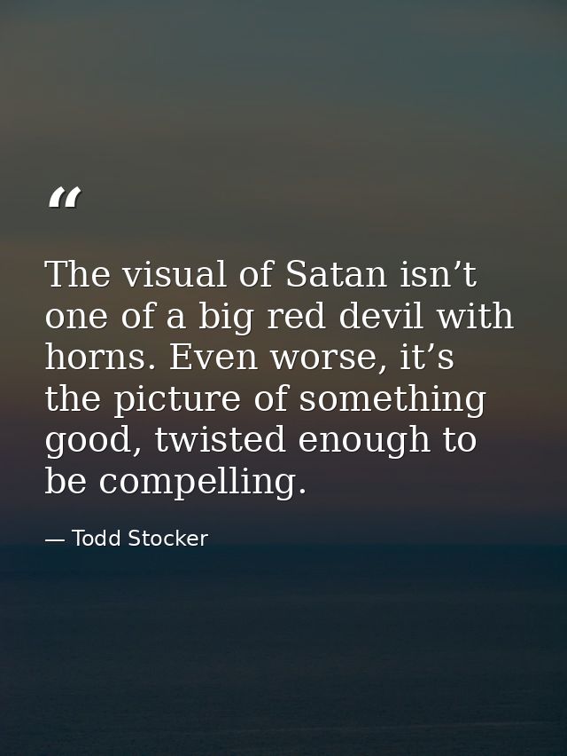 The visual of Satan isn’t one of a big red devil with horns. Even worse, it’s the picture of something good, twisted eno — Todd Stocker