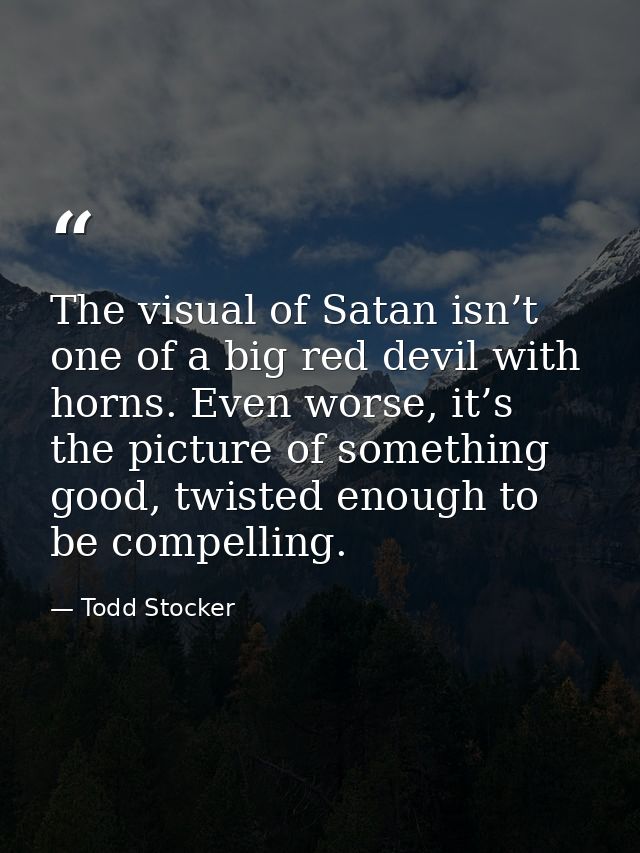 The visual of Satan isn’t one of a big red devil with horns. Even worse, it’s the picture of something good, twisted eno — Todd Stocker