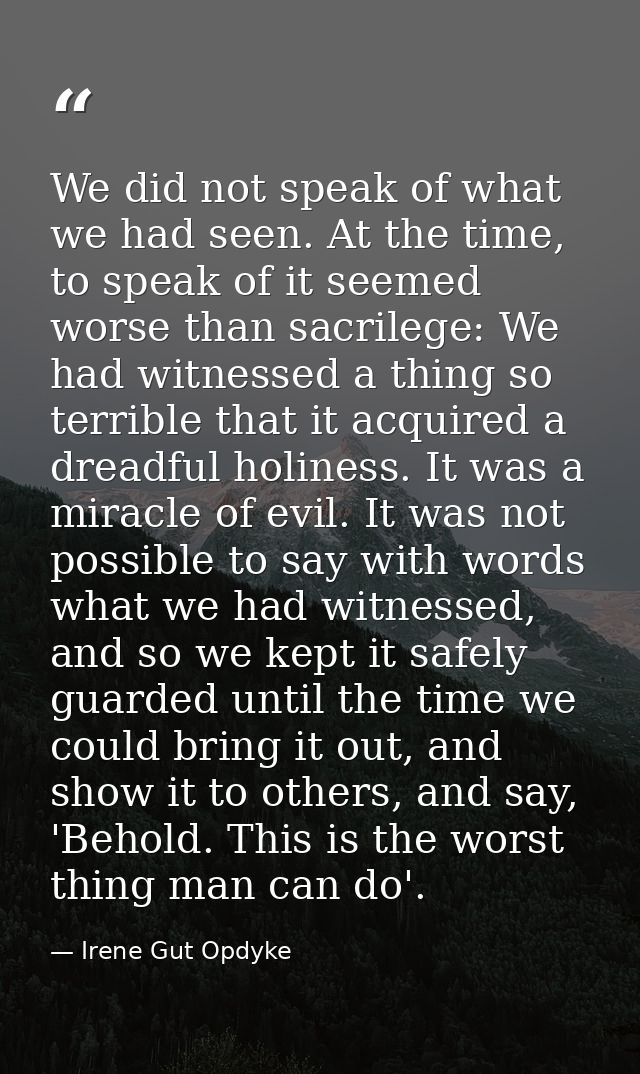 We did not speak of what we had seen. At the time, to speak of it seemed worse than sacrilege: We had witnessed a thing  — Irene Gut Opdyke