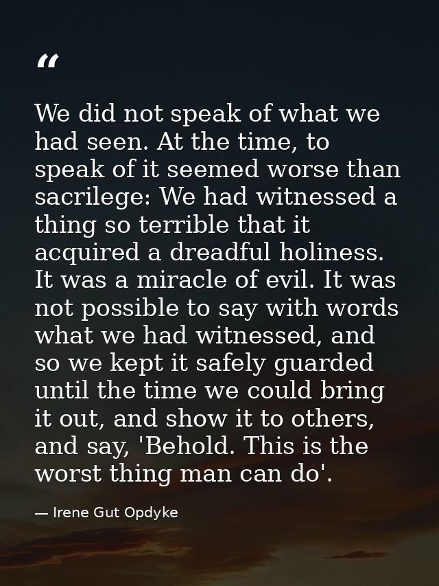 We did not speak of what we had seen. At the time, to speak of it seemed worse than sacrilege: We had witnessed a thing  — Irene Gut Opdyke