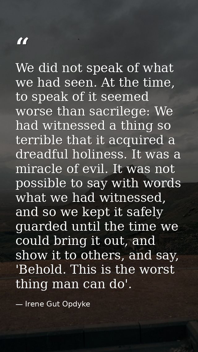 We did not speak of what we had seen. At the time, to speak of it seemed worse than sacrilege: We had witnessed a thing  — Irene Gut Opdyke