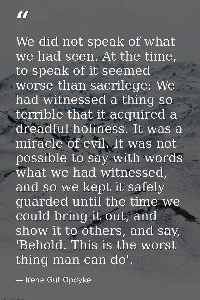We did not speak of what we had seen. At the time, to speak of it seemed worse than sacrilege: We had witnessed a thing  — Irene Gut Opdyke