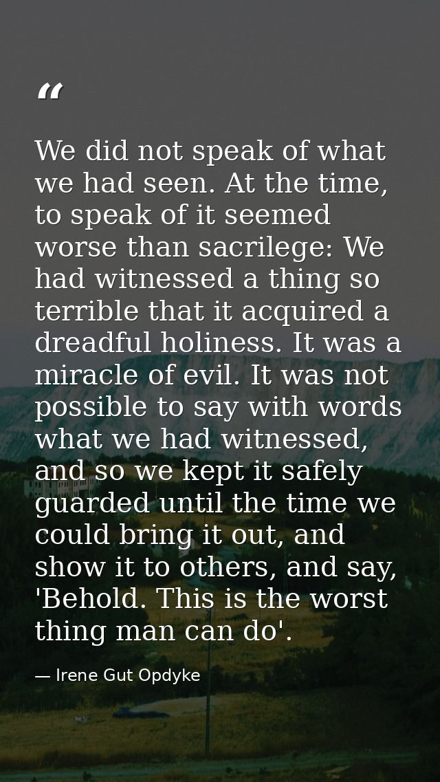 We did not speak of what we had seen. At the time, to speak of it seemed worse than sacrilege: We had witnessed a thing  — Irene Gut Opdyke