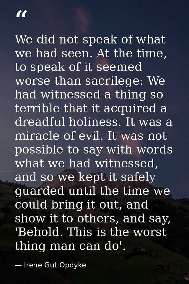 We did not speak of what we had seen. At the time, to speak of it seemed worse than sacrilege: We had witnessed a thing  — Irene Gut Opdyke