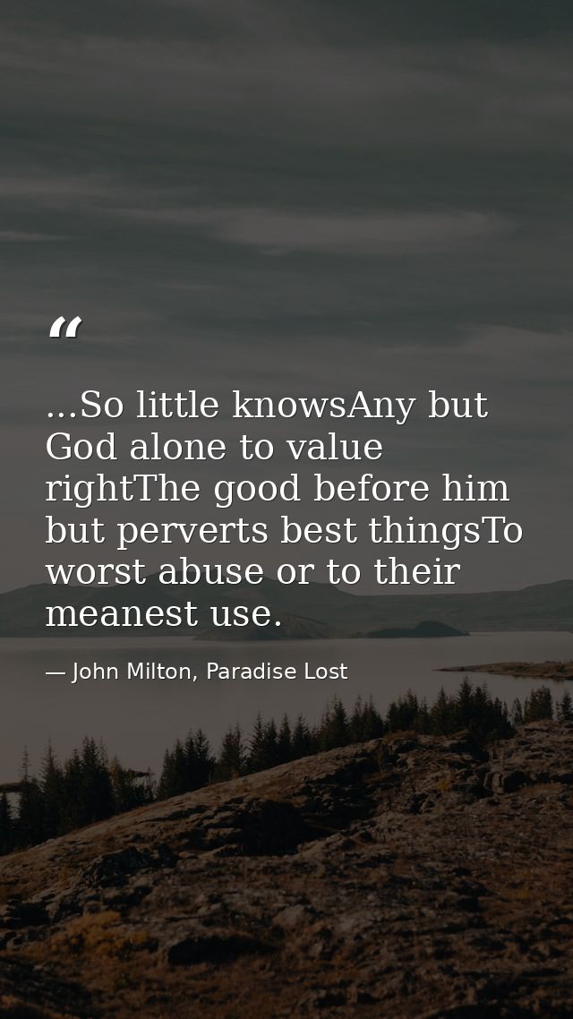 ...So little knowsAny but God alone to value rightThe good before him but perverts best thingsTo worst abuse or to their — John Milton, Paradise Lost