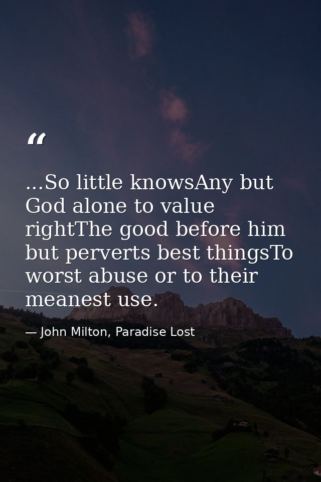 ...So little knowsAny but God alone to value rightThe good before him but perverts best thingsTo worst abuse or to their — John Milton, Paradise Lost
