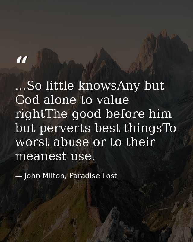 ...So little knowsAny but God alone to value rightThe good before him but perverts best thingsTo worst abuse or to their — John Milton, Paradise Lost