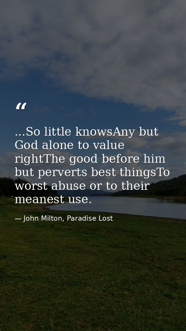 ...So little knowsAny but God alone to value rightThe good before him but perverts best thingsTo worst abuse or to their — John Milton, Paradise Lost